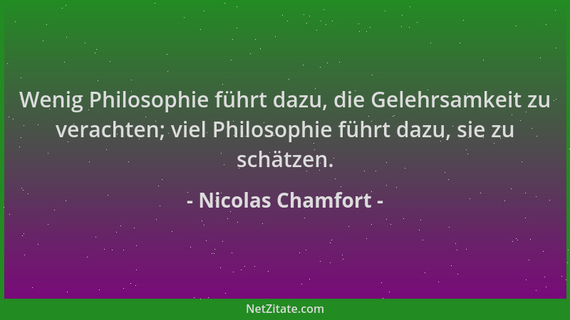 Nicolas Chamfort - Wenig Philosophie führt dazu, die Gelehrsamkeit zu verachten; viel Philosophie führt dazu, sie zu schätz...