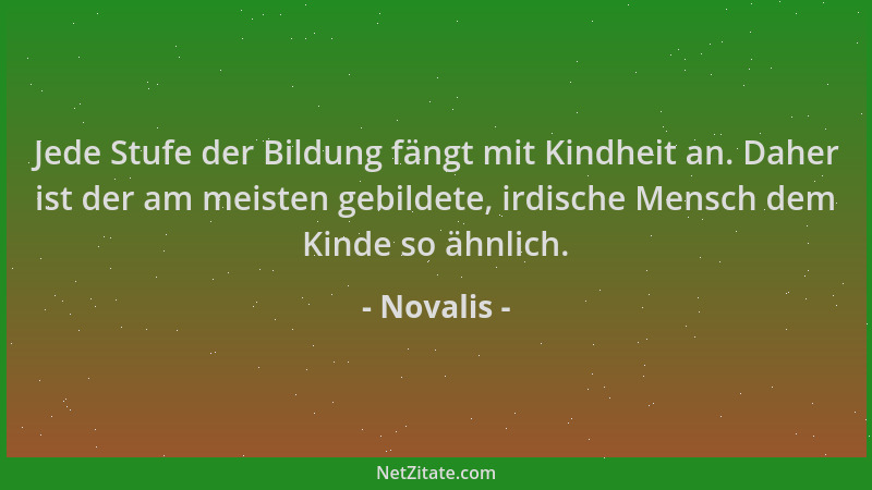 Novalis - Jede Stufe der Bildung fängt mit Kindheit an. Daher ist der am meisten gebildete, irdische Mensch dem Kinde so äh...