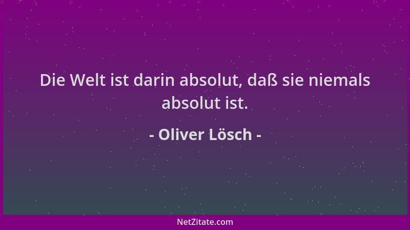 Oliver Lösch - Die Welt ist darin absolut, daß sie niemals absolut ist....