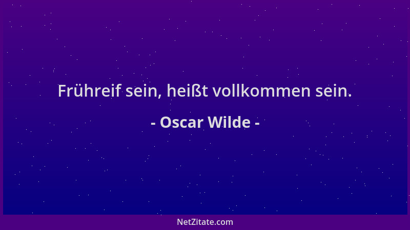 Oscar Wilde - Frühreif sein, heißt vollkommen sein....