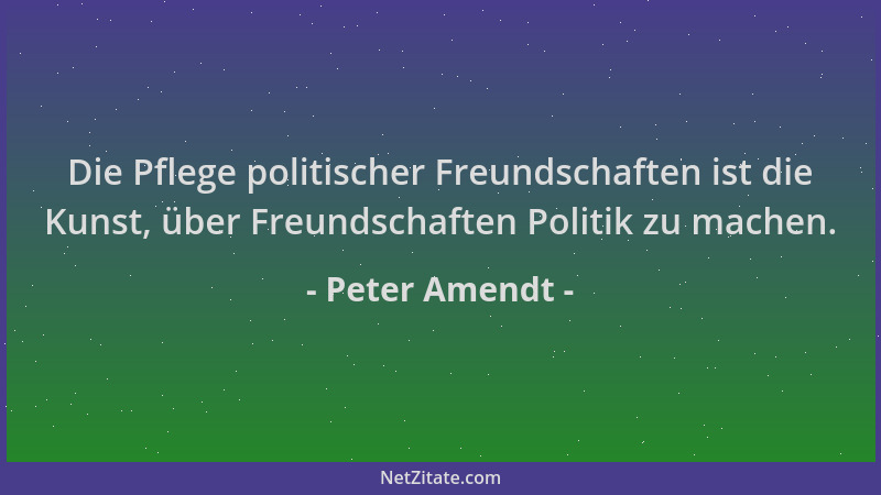 Peter Amendt - Die Pflege politischer Freundschaften ist die Kunst, über Freundschaften Politik zu machen....