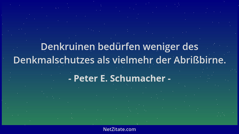 Peter E. Schumacher - Denkruinen bedürfen weniger des Denkmalschutzes als vielmehr der Abrißbirne....