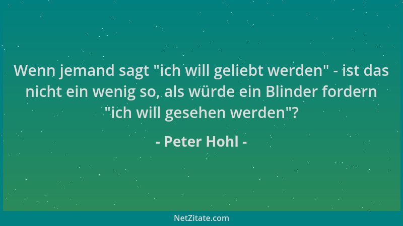 Peter Hohl - Wenn jemand sagt  "ich will geliebt werden " - ist das nicht ein wenig so, als würde ein Blinder fordern  "ich wi...