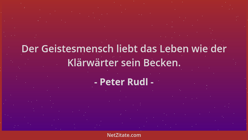 Peter Rudl - Der Geistesmensch liebt das Leben wie der Klärwärter sein Becken....