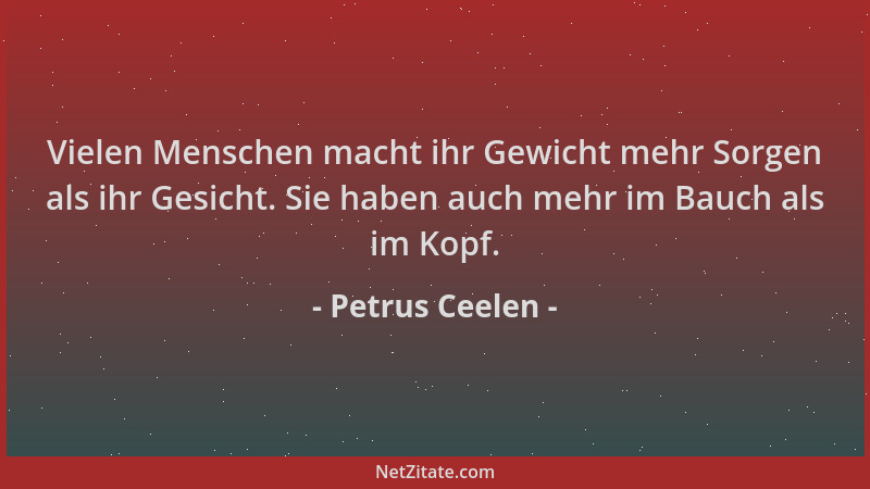 Petrus Ceelen - Vielen Menschen macht ihr Gewicht mehr Sorgen als ihr Gesicht. Sie haben auch mehr im Bauch als im Kopf....