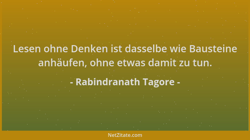 Rabindranath Tagore - Lesen ohne Denken ist dasselbe wie Bausteine anhäufen, ohne etwas damit zu tun....