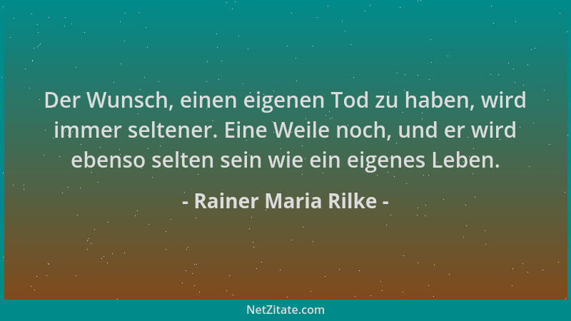 Rainer Maria Rilke - Der Wunsch, einen eigenen Tod zu haben, wird immer seltener. Eine Weile noch, und er wird ebenso selte...