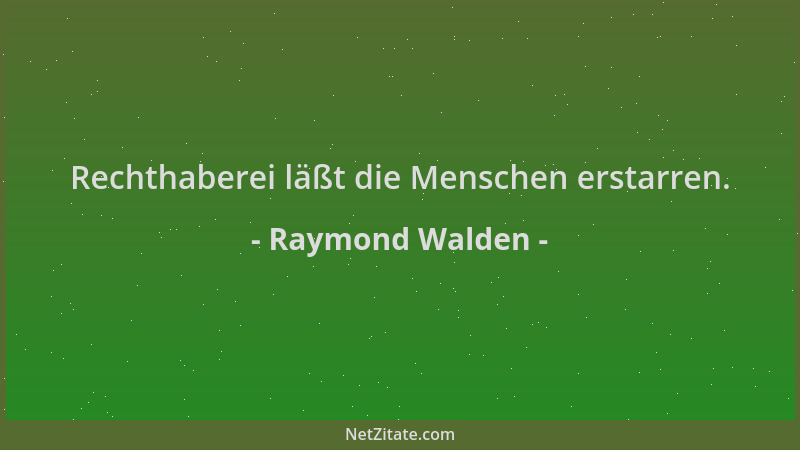 Raymond Walden - Rechthaberei läßt die Menschen erstarren....
