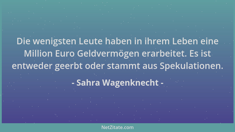 Sahra Wagenknecht - Die wenigsten Leute haben in ihrem Leben eine Million Euro Geldvermögen erarbeitet. Es ist entweder gee...