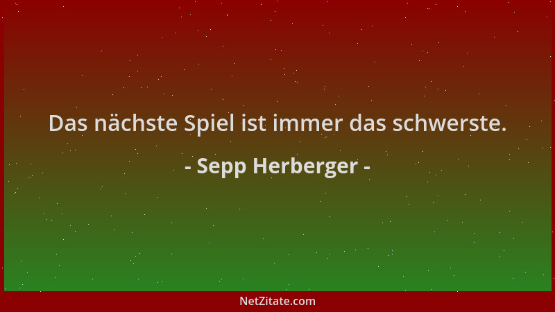 Sepp Herberger - Das nächste Spiel ist immer das schwerste....