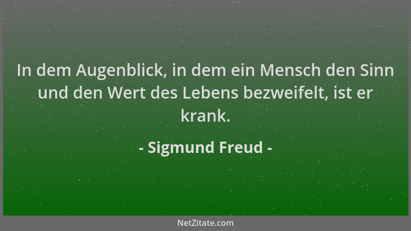 Sigmund Freud - In dem Augenblick, in dem ein Mensch den Sinn und den Wert des Lebens bezweifelt, ist er krank....