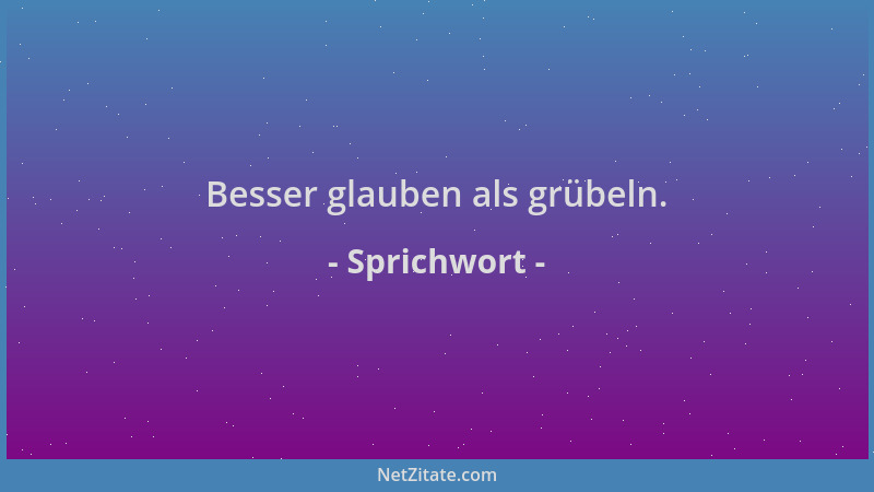 Sprichwort - Besser glauben als grübeln....