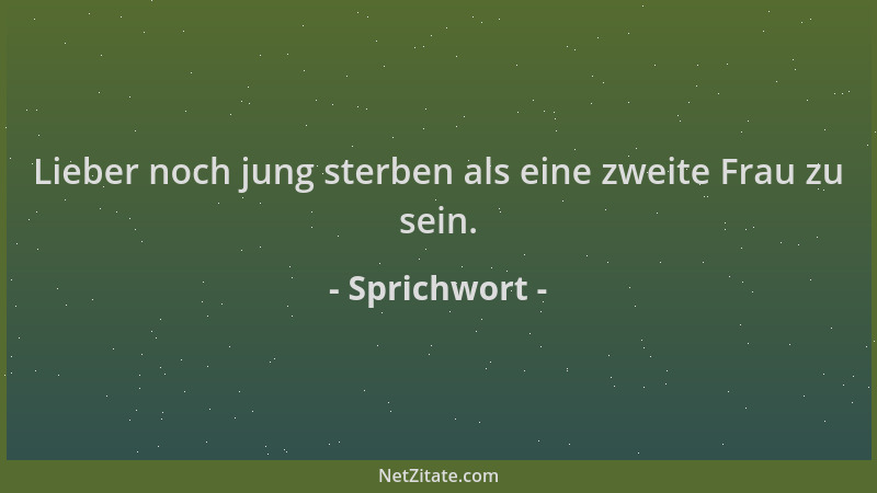 Sprichwort - Lieber noch jung sterben als eine zweite Frau zu sein....
