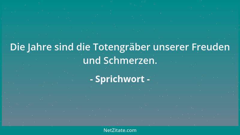 Sprichwort - Die Jahre sind die Totengräber unserer Freuden und Schmerzen....