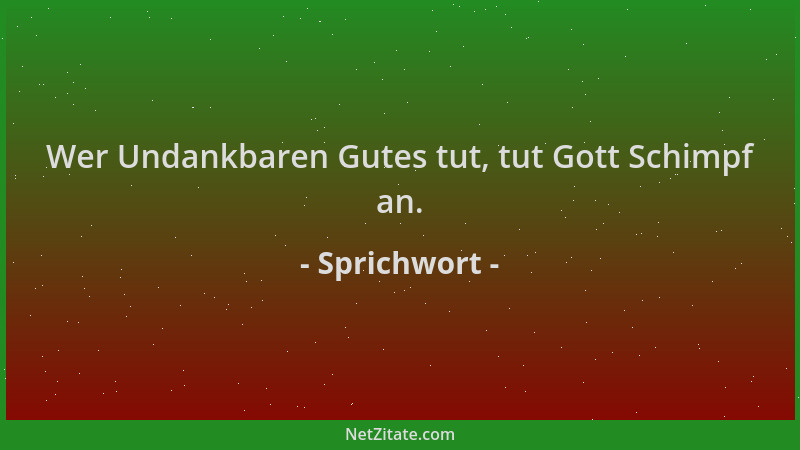 Sprichwort - Wer Undankbaren Gutes tut, tut Gott Schimpf an....