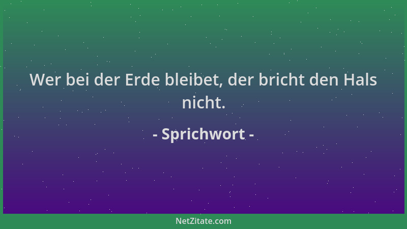 Sprichwort - Wer bei der Erde bleibet, der bricht den Hals nicht....