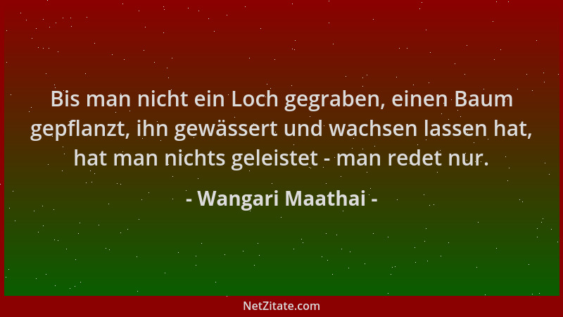 Wangari Maathai - Bis man nicht ein Loch gegraben, einen Baum gepflanzt, ihn gewässert und wachsen lassen hat, hat man nich...