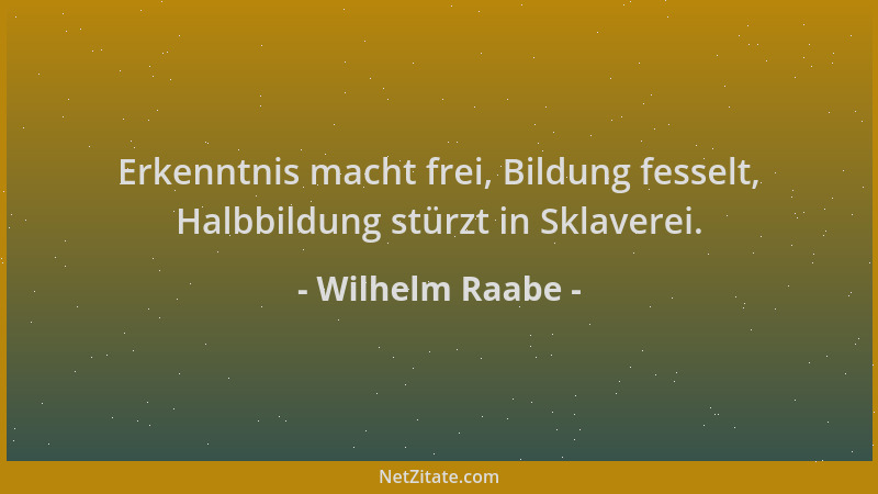 Wilhelm Raabe - Erkenntnis macht frei, Bildung fesselt, Halbbildung stürzt in Sklaverei....