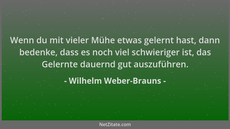 Wilhelm Weber-Brauns - Wenn du mit vieler Mühe etwas gelernt hast, dann bedenke, dass es noch viel schwieriger ist, das Gel...