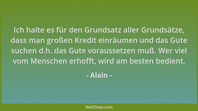 Alain - Ich halte es für den Grundsatz aller Grundsätze, dass man großen Kredit einräumen und das Gute suchen d.h. das Gute...