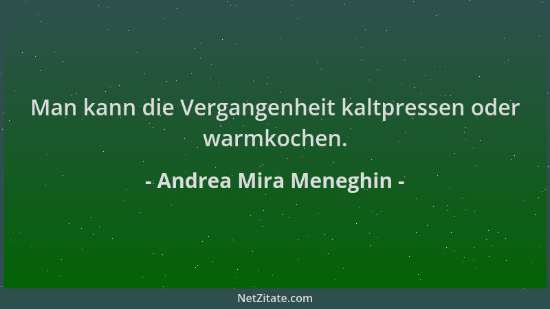 Andrea Mira Meneghin - Man kann die Vergangenheit kaltpressen oder warmkochen....