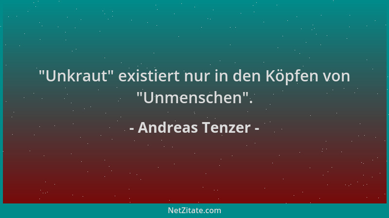 Andreas Tenzer -  "Unkraut " existiert nur in den Köpfen von  "Unmenschen "....