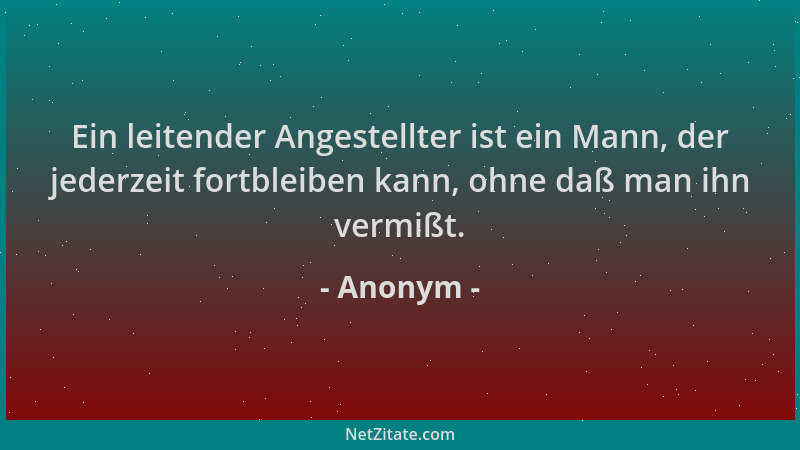 Anonym - Ein leitender Angestellter ist ein Mann, der jederzeit fortbleiben kann, ohne daß man ihn vermißt....