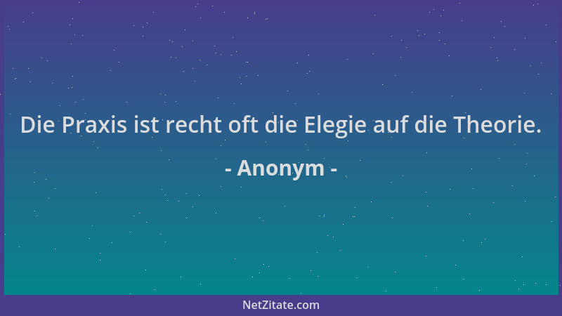 Anonym - Die Praxis ist recht oft die Elegie auf die Theorie....