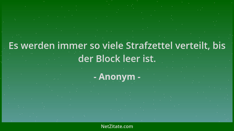 Anonym - Es werden immer so viele Strafzettel verteilt, bis der Block leer ist....