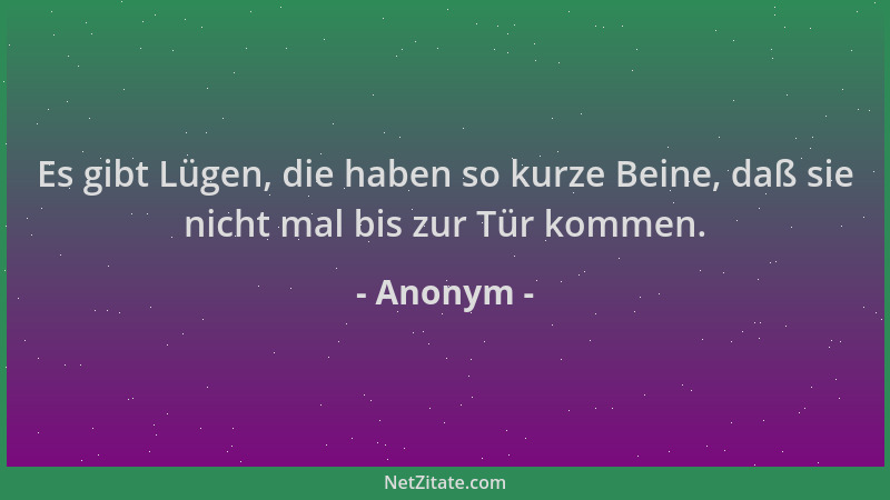 Anonym - Es gibt Lügen, die haben so kurze Beine, daß sie nicht mal bis zur Tür kommen....