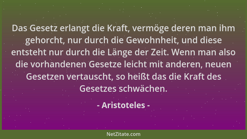 Aristoteles - Das Gesetz erlangt die Kraft, vermöge deren man ihm gehorcht, nur durch die Gewohnheit, und diese entsteht nu...
