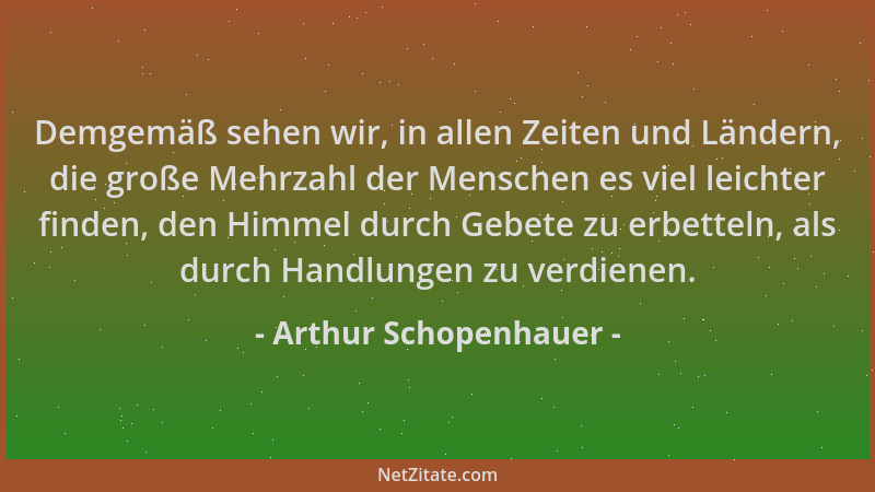Arthur Schopenhauer - Demgemäß sehen wir, in allen Zeiten und Ländern, die große Mehrzahl der Menschen es viel leichter fin...