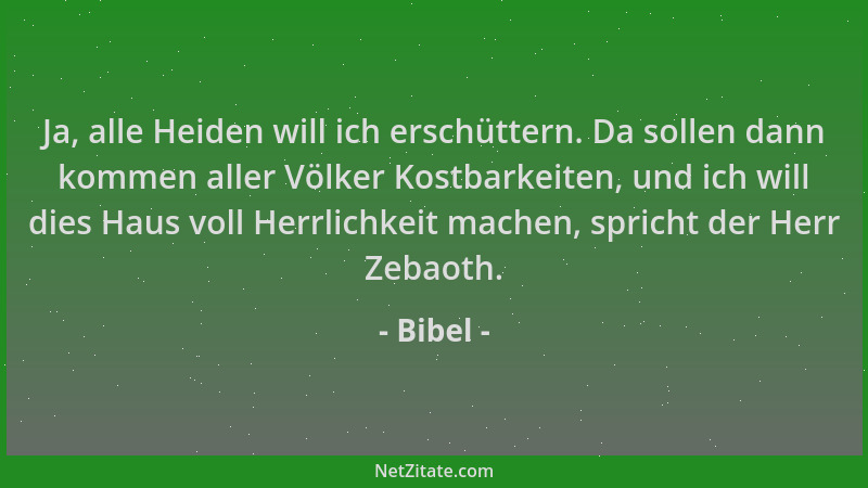 Bibel - Ja, alle Heiden will ich erschüttern. Da sollen dann kommen aller Völker Kostbarkeiten, und ich will dies Haus voll...