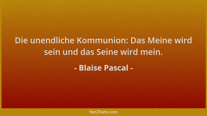 Blaise Pascal - Die unendliche Kommunion: Das Meine wird sein und das Seine wird mein....