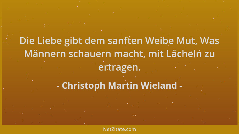 Christoph Martin Wieland - Die Liebe gibt dem sanften Weibe Mut, Was Männern schauern macht, mit Lächeln zu ertragen....