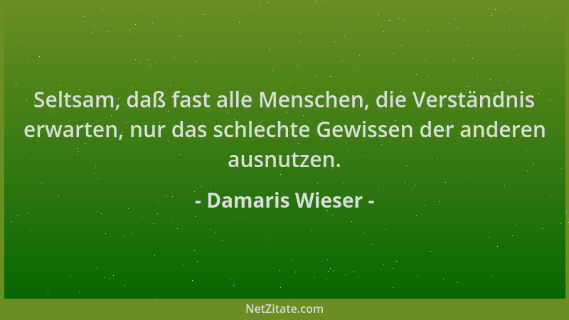 Damaris Wieser - Seltsam, daß fast alle Menschen, die Verständnis erwarten, nur das schlechte Gewissen der anderen ausnutze...