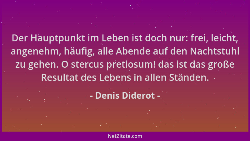Denis Diderot - Der Hauptpunkt im Leben ist doch nur: frei, leicht, angenehm, häufig, alle Abende auf den Nachtstuhl zu geh...