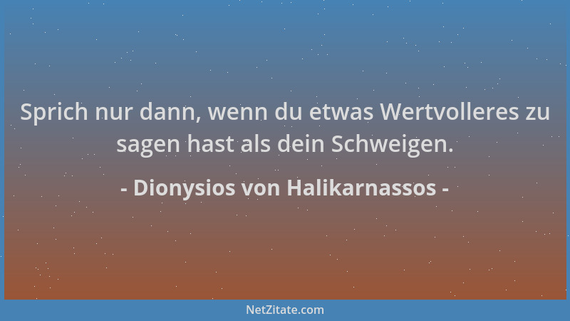 Dionysios von Halikarnassos - Sprich nur dann, wenn du etwas Wertvolleres zu sagen hast als dein Schweigen....