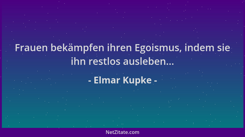 Elmar Kupke - Frauen bekämpfen ihren Egoismus, indem sie ihn restlos ausleben......