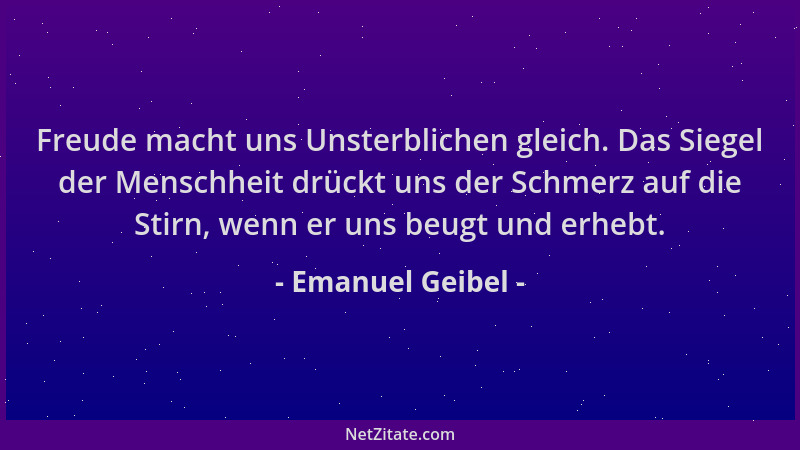 Emanuel Geibel - Freude macht uns Unsterblichen gleich. Das Siegel der Menschheit drückt uns der Schmerz auf die Stirn, wen...