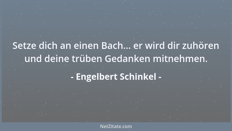 Engelbert Schinkel - Setze dich an einen Bach... er wird dir zuhören und deine trüben Gedanken mitnehmen....