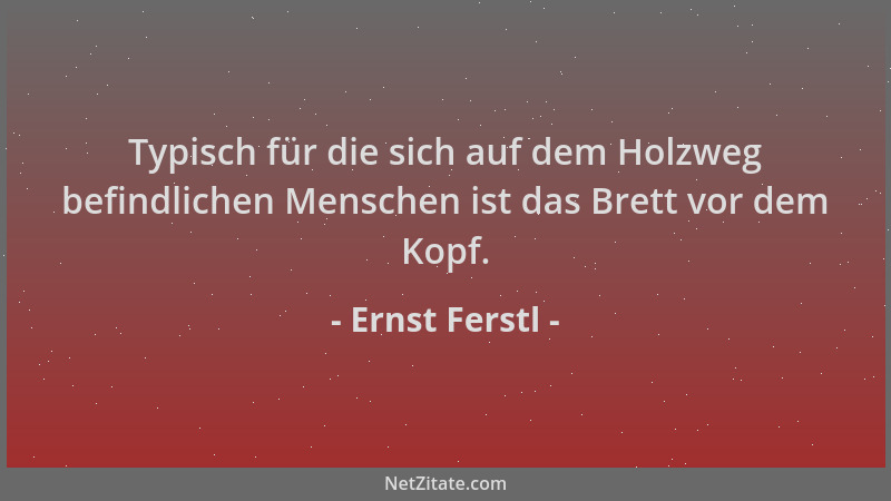 Ernst Ferstl - Typisch für die sich auf dem Holzweg befindlichen Menschen ist das Brett vor dem Kopf....