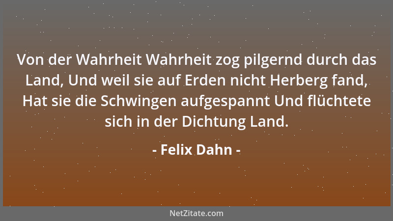 Felix Dahn - Von der Wahrheit Wahrheit zog pilgernd durch das Land, Und weil sie auf Erden nicht Herberg fand, Hat sie die...