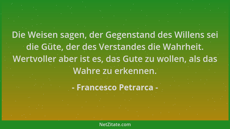 Francesco Petrarca - Die Weisen sagen, der Gegenstand des Willens sei die Güte, der des Verstandes die Wahrheit. Wertvoller...