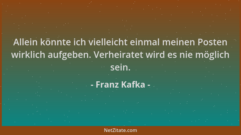 Franz Kafka - Allein könnte ich vielleicht einmal meinen Posten wirklich aufgeben. Verheiratet wird es nie möglich sein....