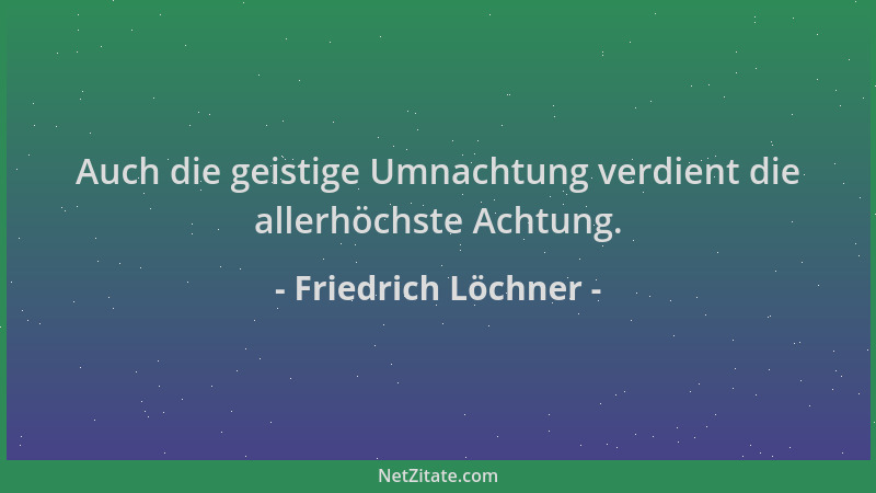 Friedrich Löchner - Auch die geistige Umnachtung verdient die allerhöchste Achtung....