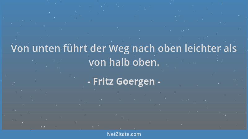 Fritz Goergen - Von unten führt der Weg nach oben leichter als von halb oben....