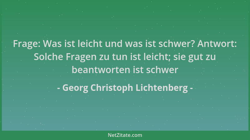 Georg Christoph Lichtenberg - Frage: Was ist leicht und was ist schwer? Antwort: Solche Fragen zu tun ist leicht; sie gut z...