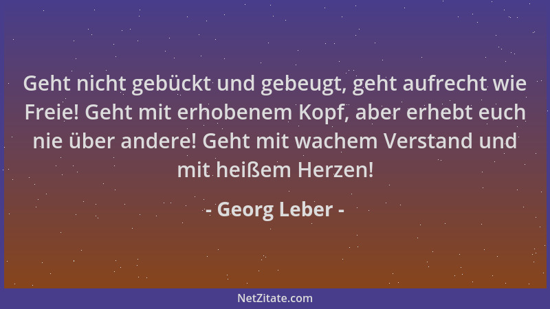 Georg Leber - Geht nicht gebückt und gebeugt, geht aufrecht wie Freie! Geht mit erhobenem Kopf, aber erhebt euch nie über a...