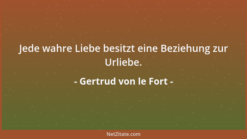 Gertrud von le Fort - Jede wahre Liebe besitzt eine Beziehung zur Urliebe....